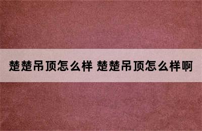 楚楚吊顶怎么样 楚楚吊顶怎么样啊